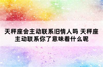 天秤座会主动联系旧情人吗 天秤座主动联系你了意味着什么呢